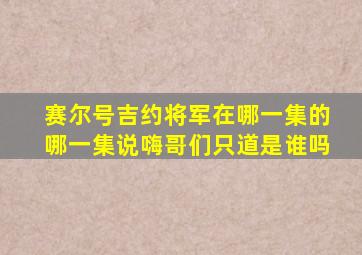 赛尔号吉约将军在哪一集的哪一集说嗨哥们只道是谁吗