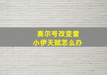 赛尔号改变雷小伊天赋怎么办