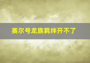 赛尔号龙族羁绊开不了