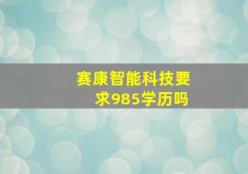 赛康智能科技要求985学历吗