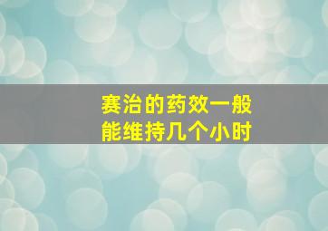 赛治的药效一般能维持几个小时