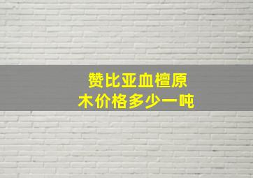 赞比亚血檀原木价格多少一吨