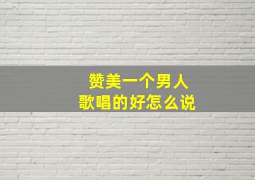 赞美一个男人歌唱的好怎么说