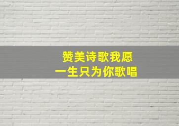 赞美诗歌我愿一生只为你歌唱