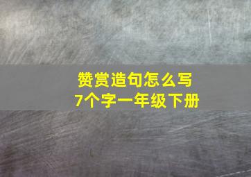 赞赏造句怎么写7个字一年级下册