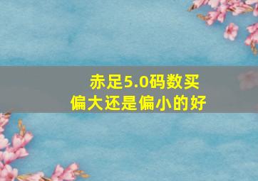 赤足5.0码数买偏大还是偏小的好