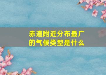 赤道附近分布最广的气候类型是什么