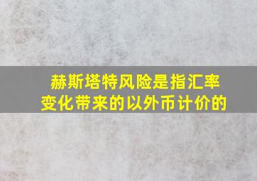 赫斯塔特风险是指汇率变化带来的以外币计价的