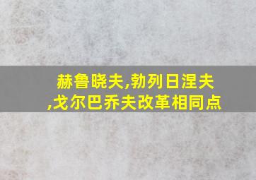 赫鲁晓夫,勃列日涅夫,戈尔巴乔夫改革相同点