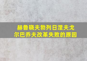 赫鲁晓夫勃列日涅夫戈尔巴乔夫改革失败的原因