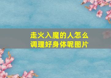 走火入魔的人怎么调理好身体呢图片