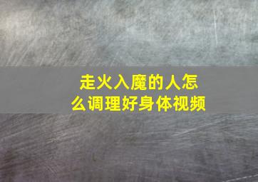 走火入魔的人怎么调理好身体视频