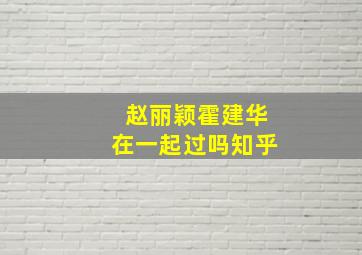 赵丽颖霍建华在一起过吗知乎