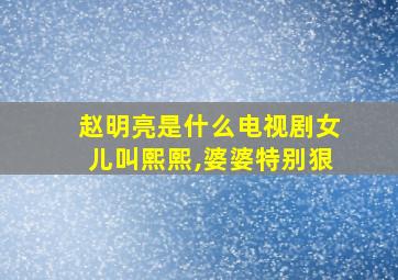 赵明亮是什么电视剧女儿叫熙熙,婆婆特别狠