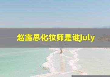 赵露思化妆师是谁July