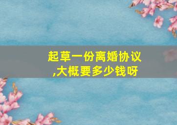 起草一份离婚协议,大概要多少钱呀