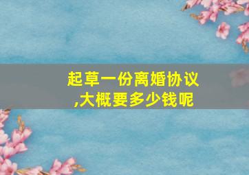 起草一份离婚协议,大概要多少钱呢