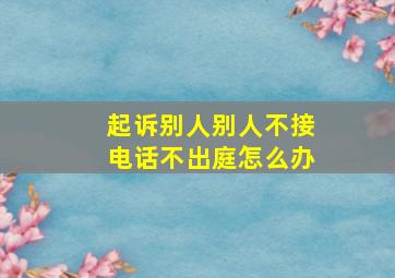 起诉别人别人不接电话不出庭怎么办