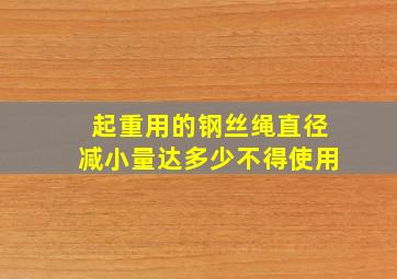 起重用的钢丝绳直径减小量达多少不得使用