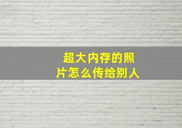 超大内存的照片怎么传给别人