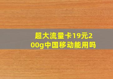 超大流量卡19元200g中国移动能用吗