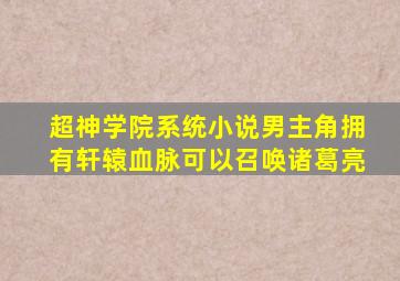 超神学院系统小说男主角拥有轩辕血脉可以召唤诸葛亮