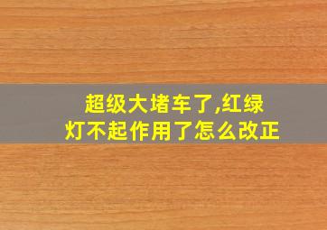 超级大堵车了,红绿灯不起作用了怎么改正