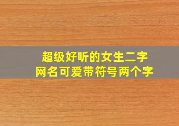 超级好听的女生二字网名可爱带符号两个字