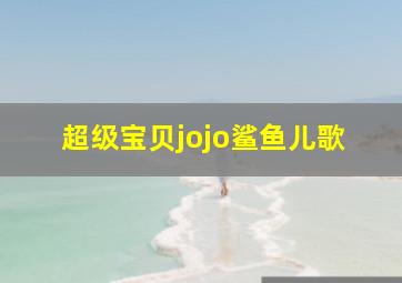 超级宝贝jojo鲨鱼儿歌