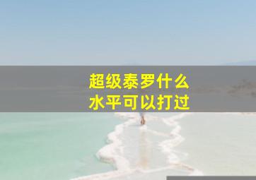 超级泰罗什么水平可以打过