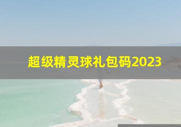 超级精灵球礼包码2023