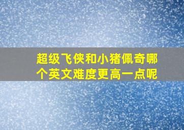 超级飞侠和小猪佩奇哪个英文难度更高一点呢