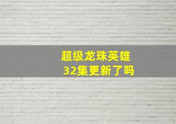 超级龙珠英雄32集更新了吗