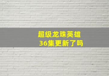 超级龙珠英雄36集更新了吗