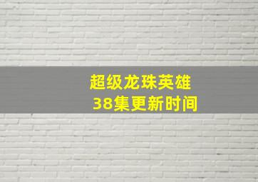 超级龙珠英雄38集更新时间