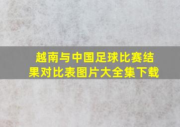 越南与中国足球比赛结果对比表图片大全集下载