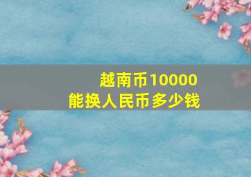 越南币10000能换人民币多少钱