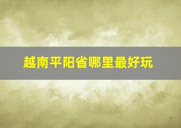 越南平阳省哪里最好玩