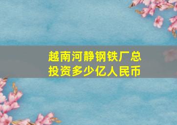 越南河静钢铁厂总投资多少亿人民币