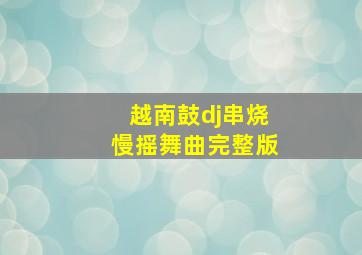 越南鼓dj串烧慢摇舞曲完整版