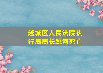 越城区人民法院执行局局长跳河死亡