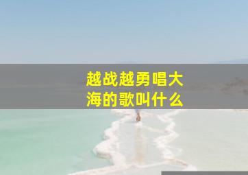 越战越勇唱大海的歌叫什么