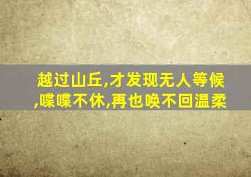 越过山丘,才发现无人等候,喋喋不休,再也唤不回温柔