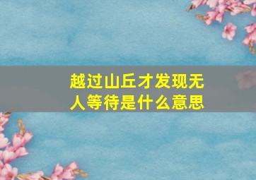 越过山丘才发现无人等待是什么意思