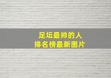 足坛最帅的人排名榜最新图片