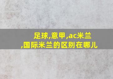 足球,意甲,ac米兰,国际米兰的区别在哪儿