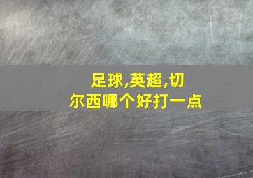 足球,英超,切尔西哪个好打一点