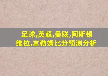 足球,英超,曼联,阿斯顿维拉,富勒姆比分预测分析