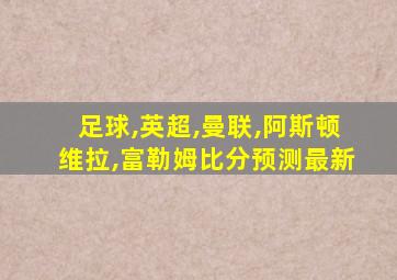 足球,英超,曼联,阿斯顿维拉,富勒姆比分预测最新