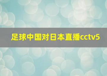 足球中国对日本直播cctv5